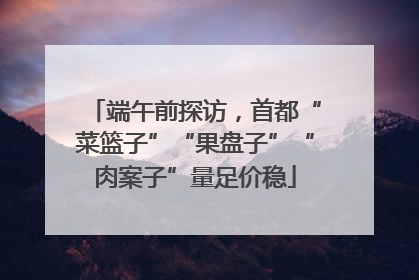 端午前探访，首都“菜篮子”“果盘子”“肉案子”量足价稳