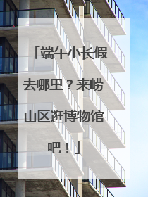 端午小长假去哪里？来崂山区逛博物馆吧！