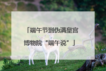 端午节到伪满皇宫博物院“端午说”