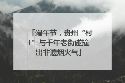 端午节，贵州“村T”与千年老街碰撞出非遗烟火气
