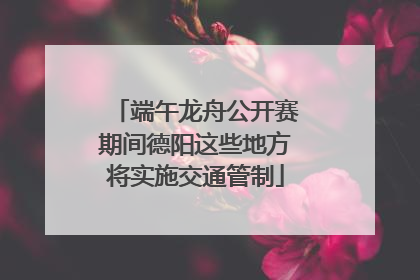 端午龙舟公开赛期间德阳这些地方将实施交通管制