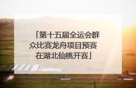 第十五届全运会群众比赛龙舟项目预赛在湖北仙桃开赛