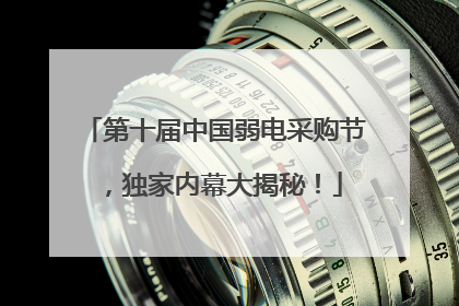 第十届中国弱电采购节，独家内幕大揭秘！
