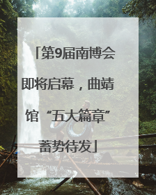 第9届南博会即将启幕，曲靖馆“五大篇章”蓄势待发