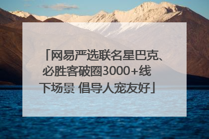 网易严选联名星巴克、必胜客破圈3000+线下场景 倡导人宠友好