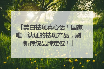 美白祛斑真心话！国家唯一认证的祛斑产品，刷新传统品牌定位！