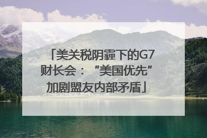 美关税阴霾下的G7财长会：“美国优先”加剧盟友内部矛盾
