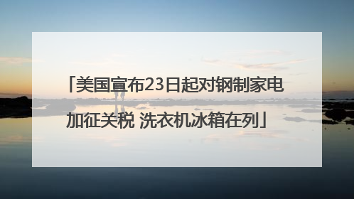 美国宣布23日起对钢制家电加征关税 洗衣机冰箱在列