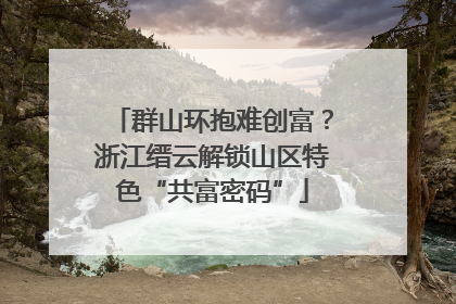 群山环抱难创富？浙江缙云解锁山区特色“共富密码”