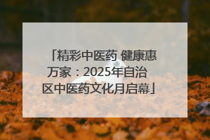 精彩中医药 健康惠万家：2025年自治区中医药文化月启幕