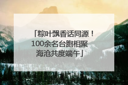 粽叶飘香话同源！100余名台胞相聚海沧共度端午
