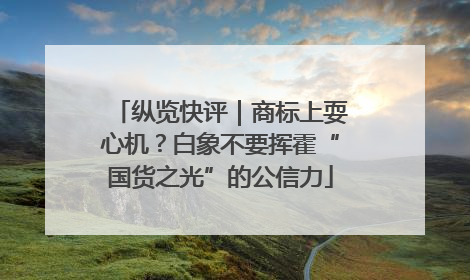 纵览快评｜商标上耍心机？白象不要挥霍“国货之光”的公信力