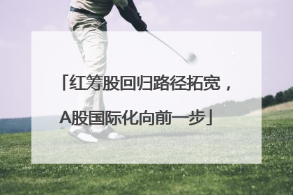 红筹股回归路径拓宽，A股国际化向前一步