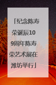 纪念陈寿荣诞辰109周年陈寿荣艺术展在潍坊举行