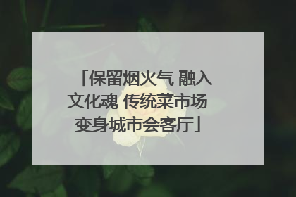 保留烟火气 融入文化魂 传统菜市场变身城市会客厅