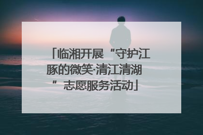 临湘开展“守护江豚的微笑·清江清湖”志愿服务活动