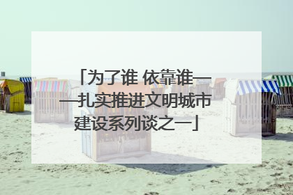 为了谁 依靠谁——扎实推进文明城市建设系列谈之一