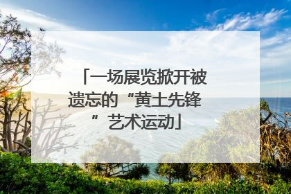 一场展览掀开被遗忘的“黄土先锋”艺术运动
