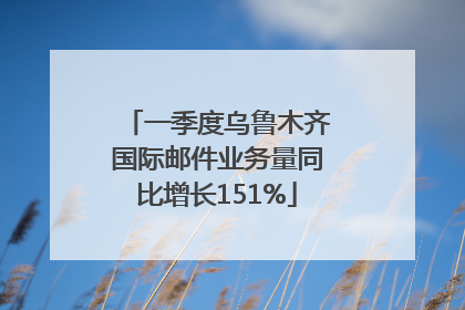 一季度乌鲁木齐国际邮件业务量同比增长151%
