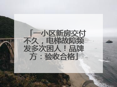 一小区新房交付不久，电梯故障频发多次困人！品牌方：验收合格