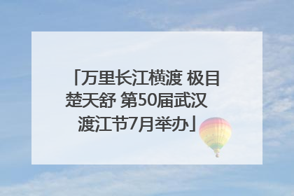 万里长江横渡 极目楚天舒 第50届武汉渡江节7月举办