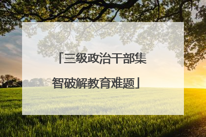 三级政治干部集智破解教育难题