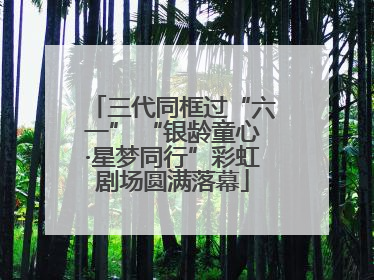 三代同框过“六一” “银龄童心·星梦同行”彩虹剧场圆满落幕