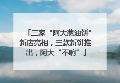三家“阿大葱油饼”新店亮相，三款新饼推出，阿大“不响”