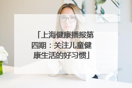 上海健康播报第四期：关注儿童健康生活的好习惯