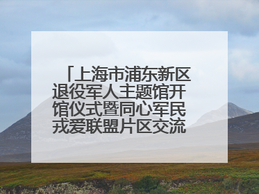 上海市浦东新区退役军人主题馆开馆仪式暨同心军民戎爱联盟片区交流会举行