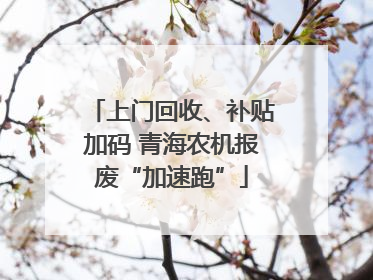 上门回收、补贴加码 青海农机报废“加速跑”