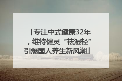 专注中式健康32年，维特健灵“祛湿轻”引爆国人养生新风潮