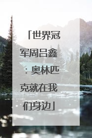 世界冠军周吕鑫：奥林匹克就在我们身边