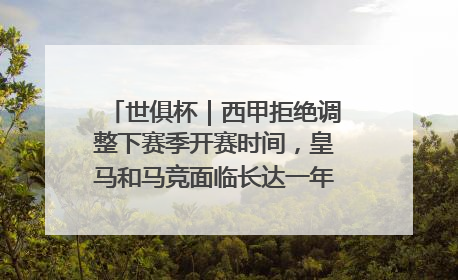 世俱杯｜西甲拒绝调整下赛季开赛时间，皇马和马竞面临长达一年的“魔鬼赛程”