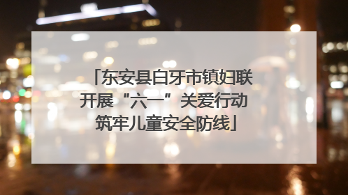 东安县白牙市镇妇联开展“六一”关爱行动 筑牢儿童安全防线