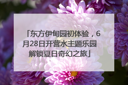 东方伊甸园初体验，6月28日开营水主题乐园解锁夏日奇幻之旅