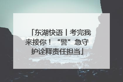 东湖快语丨考完我来接你！“警”急守护诠释责任担当