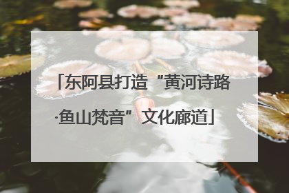 东阿县打造“黄河诗路·鱼山梵音”文化廊道