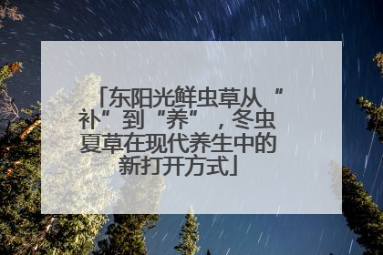 东阳光鲜虫草从“补”到“养”，冬虫夏草在现代养生中的新打开方式