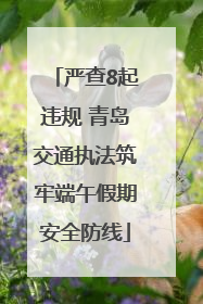 严查8起违规 青岛交通执法筑牢端午假期安全防线
