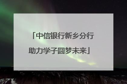 中信银行新乡分行助力学子圆梦未来