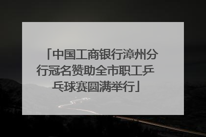 中国工商银行漳州分行冠名赞助全市职工乒乓球赛圆满举行
