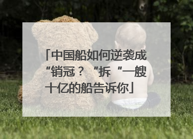 中国船如何逆袭成“销冠？“拆“一艘十亿的船告诉你