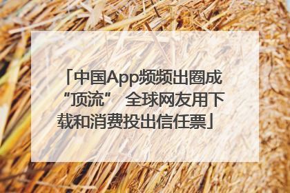 中国App频频出圈成“顶流” 全球网友用下载和消费投出信任票