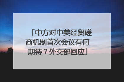 中方对中美经贸磋商机制首次会议有何期待？外交部回应