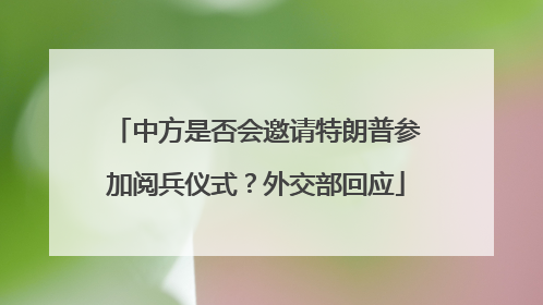 中方是否会邀请特朗普参加阅兵仪式？外交部回应