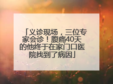 义诊现场，三位专家会诊！腹痛40天的他终于在家门口医院找到了病因
