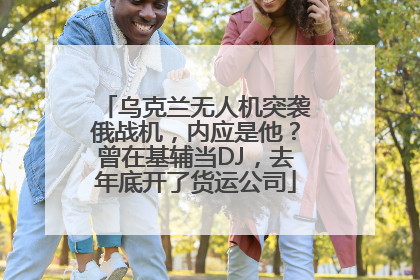 乌克兰无人机突袭俄战机，内应是他？曾在基辅当DJ，去年底开了货运公司