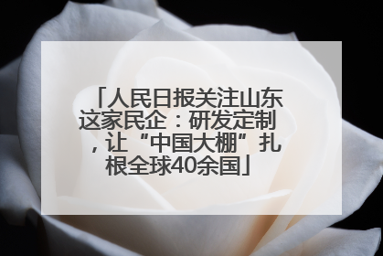 人民日报关注山东这家民企：研发定制，让“中国大棚”扎根全球40余国