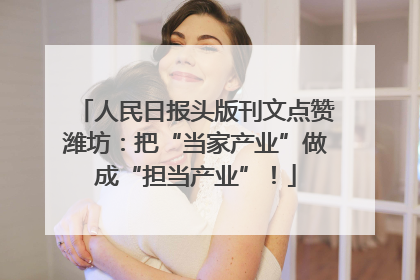 人民日报头版刊文点赞潍坊：把“当家产业”做成“担当产业”！